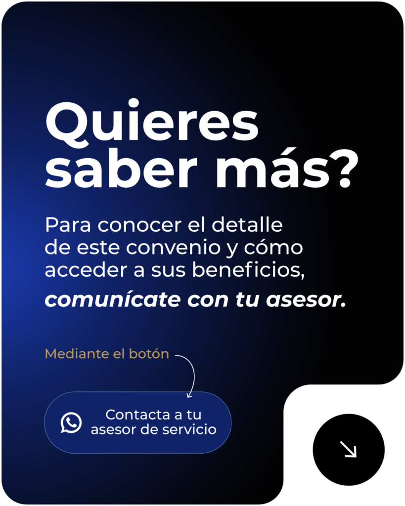 Quieres saber más sobre el convenio y cómo acceder a sus beneficios: contacta a tu asesor de servicios
