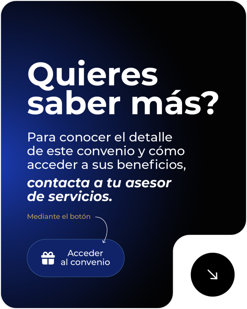 Quieres saber más sobre el convenio y cómo acceder a sus beneficios: contacta a tu asesor de servicios